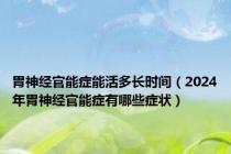 胃神经官能症能活多长时间（2024年胃神经官能症有哪些症状）