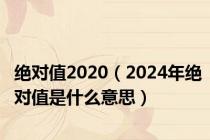 绝对值2020（2024年绝对值是什么意思）