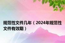 规范性文件几年（2024年规范性文件有效期）