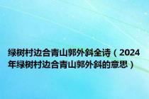 绿树村边合青山郭外斜全诗（2024年绿树村边合青山郭外斜的意思）