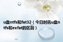 u盘ntfs和fat32（今日时讯u盘ntfs和exfat的区别）