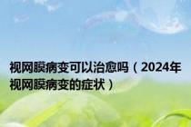 视网膜病变可以治愈吗（2024年视网膜病变的症状）