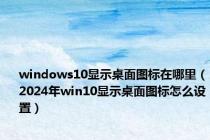 windows10显示桌面图标在哪里（2024年win10显示桌面图标怎么设置）