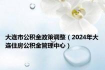 大连市公积金政策调整（2024年大连住房公积金管理中心）