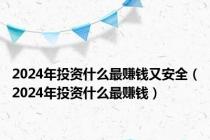 2024年投资什么最赚钱又安全（2024年投资什么最赚钱）