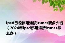 ipad已经停用连接itunes要多少钱（2024年ipad停用连接itunes怎么办）