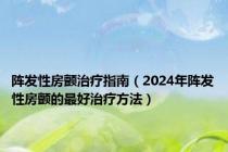 阵发性房颤治疗指南（2024年阵发性房颤的最好治疗方法）