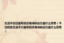 生活不仅仅是苟且还有诗和远方是什么意思（今日时讯生活不只是苟且还有诗和远方是什么意思）