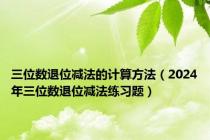 三位数退位减法的计算方法（2024年三位数退位减法练习题）