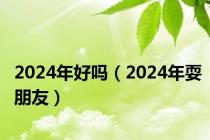 2024年好吗（2024年耍朋友）