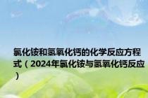 氯化铵和氢氧化钙的化学反应方程式（2024年氯化铵与氢氧化钙反应）