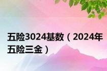 五险3024基数（2024年五险三金）