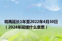 将再延长1年至2022年4月30日（2024年延续什么意思）