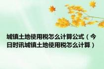 城镇土地使用税怎么计算公式（今日时讯城镇土地使用税怎么计算）