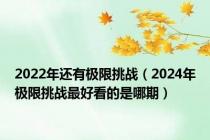 2022年还有极限挑战（2024年极限挑战最好看的是哪期）