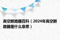 真空断路器百科（2024年真空断路器是什么意思）