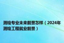 测绘专业未来前景怎样（2024年测绘工程就业前景）