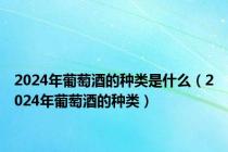 2024年葡萄酒的种类是什么（2024年葡萄酒的种类）