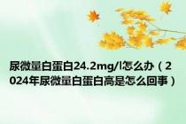 尿微量白蛋白24.2mg/l怎么办（2024年尿微量白蛋白高是怎么回事）