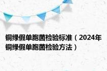 铜绿假单胞菌检验标准（2024年铜绿假单胞菌检验方法）