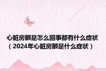 心脏房颤是怎么回事都有什么症状（2024年心脏房颤是什么症状）