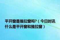 平开窗是推拉窗吗?（今日时讯什么是平开窗和推拉窗）