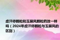 虚汗停颗粒和玉屏风颗粒药效一样吗（2024年虚汗停颗粒与玉屏风的区别）