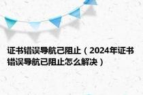 证书错误导航己阻止（2024年证书错误导航已阻止怎么解决）