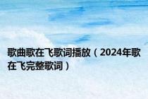 歌曲歌在飞歌词播放（2024年歌在飞完整歌词）