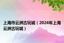 上海市云洲古玩城（2024年上海云洲古玩城）