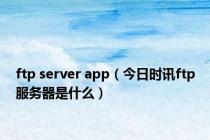 ftp server app（今日时讯ftp服务器是什么）