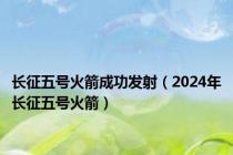 长征五号火箭成功发射（2024年长征五号火箭）