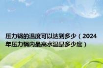 压力锅的温度可以达到多少（2024年压力锅内最高水温是多少度）