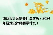 游戏设计师需要什么学历（2024年游戏设计师要学什么）