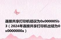 连接共享打印机错误为0x000005b3（2024年连接共享打印机出错为0x0000000a）