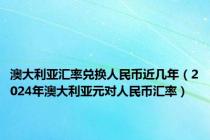 澳大利亚汇率兑换人民币近几年（2024年澳大利亚元对人民币汇率）