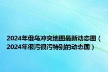 2024年俄乌冲突地图最新动态图（2024年很污很污特别的动态图）