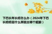 下巴长年长痘怎么办（2024年下巴长痘痘是什么原因主哪个脏腑）