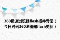 360极速浏览器flash插件异常（今日时讯360浏览器flash更新）