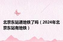 北京东站通地铁了吗（2024年北京东站有地铁）