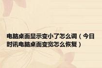 电脑桌面显示变小了怎么调（今日时讯电脑桌面变宽怎么恢复）