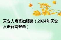 天安人寿官微服务（2024年天安人寿官网登录）