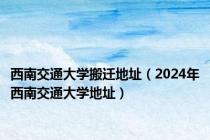 西南交通大学搬迁地址（2024年西南交通大学地址）