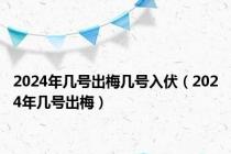 2024年几号出梅几号入伏（2024年几号出梅）