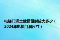 电梯门洞土建预留时放大多少（2024年电梯门洞尺寸）