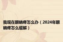 我现在眼睛疼怎么办（2024年眼睛疼怎么缓解）