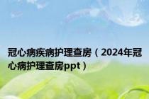 冠心病疾病护理查房（2024年冠心病护理查房ppt）