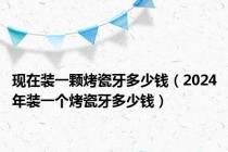 现在装一颗烤瓷牙多少钱（2024年装一个烤瓷牙多少钱）