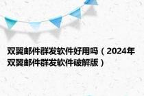 双翼邮件群发软件好用吗（2024年双翼邮件群发软件破解版）