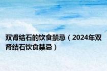 双肾结石的饮食禁忌（2024年双肾结石饮食禁忌）